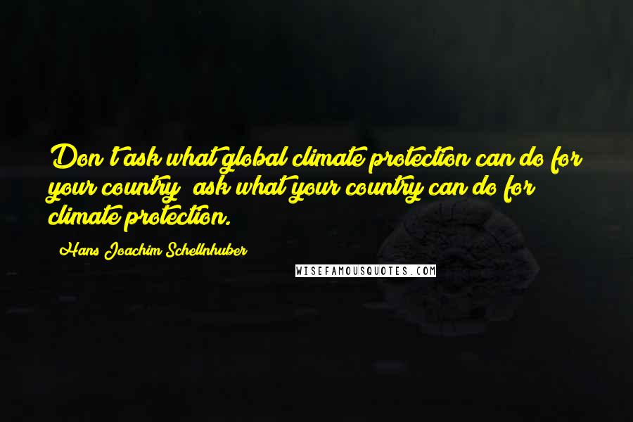 Hans Joachim Schellnhuber quotes: Don't ask what global climate protection can do for your country; ask what your country can do for climate protection.