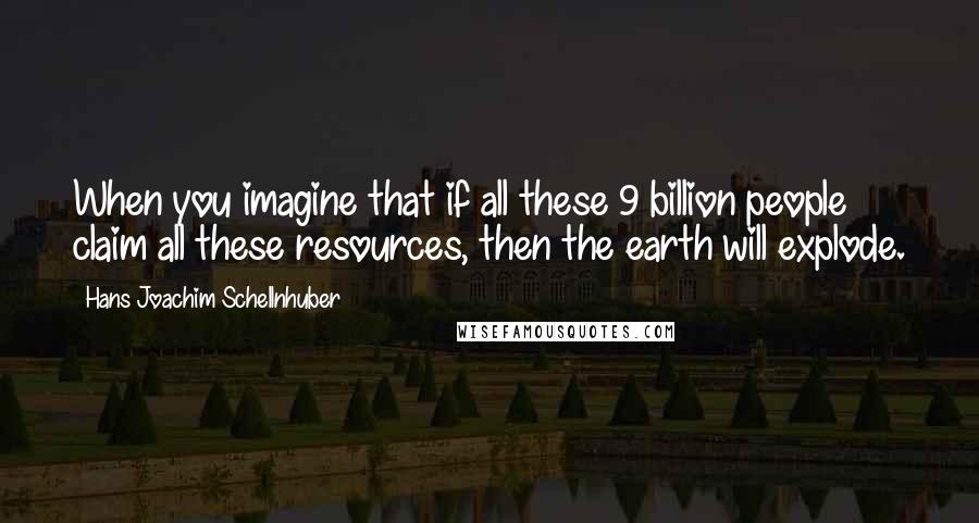 Hans Joachim Schellnhuber quotes: When you imagine that if all these 9 billion people claim all these resources, then the earth will explode.