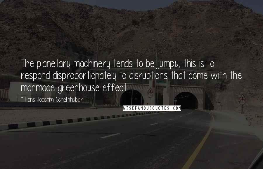 Hans Joachim Schellnhuber quotes: The planetary machinery tends to be jumpy, this is to respond disproportionately to disruptions that come with the manmade greenhouse effect.