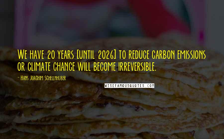 Hans Joachim Schellnhuber quotes: We have 20 years [until 2026] to reduce carbon emissions or climate change will become irreversible.