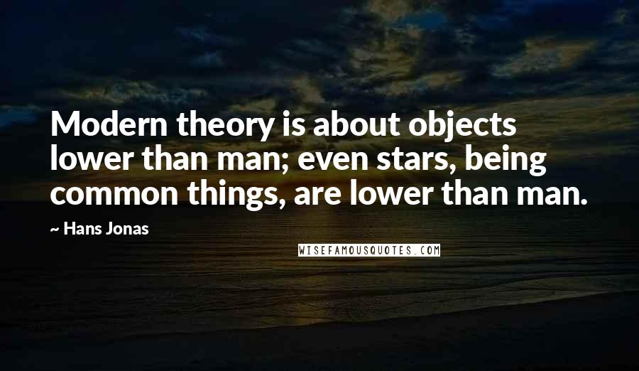 Hans Jonas quotes: Modern theory is about objects lower than man; even stars, being common things, are lower than man.