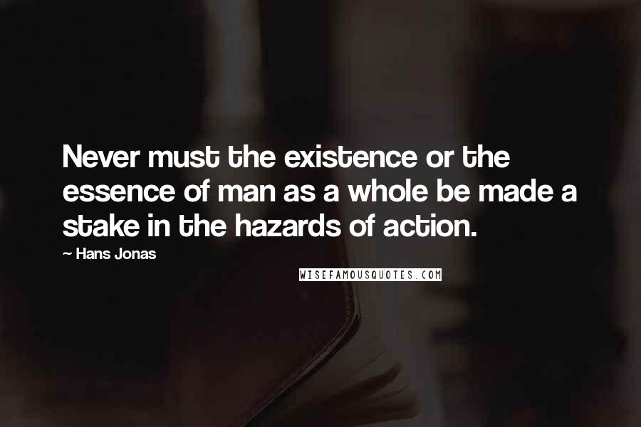 Hans Jonas quotes: Never must the existence or the essence of man as a whole be made a stake in the hazards of action.