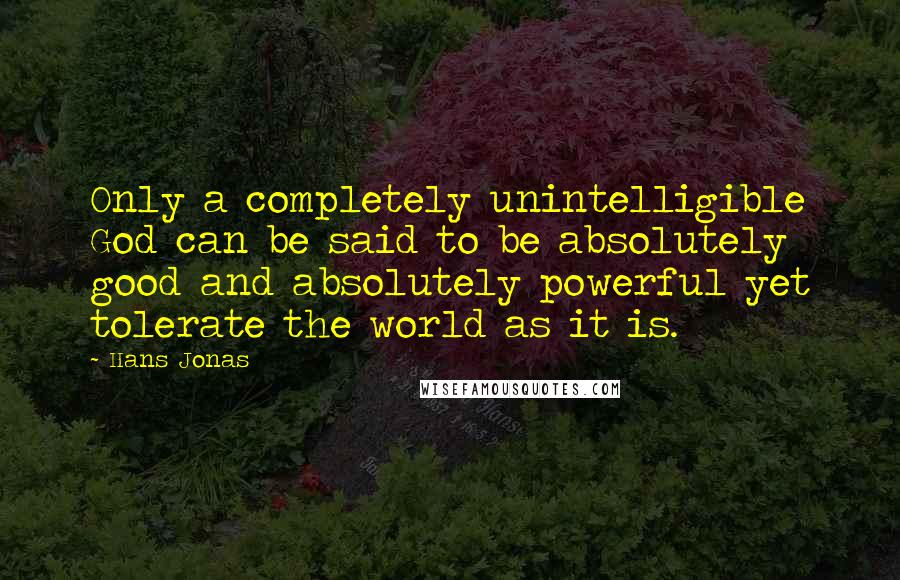 Hans Jonas quotes: Only a completely unintelligible God can be said to be absolutely good and absolutely powerful yet tolerate the world as it is.