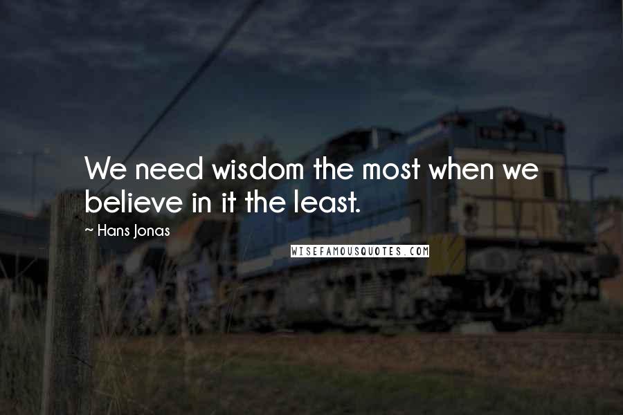 Hans Jonas quotes: We need wisdom the most when we believe in it the least.