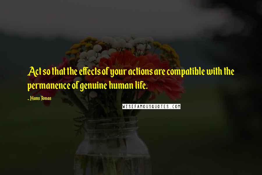 Hans Jonas quotes: Act so that the effects of your actions are compatible with the permanence of genuine human life.