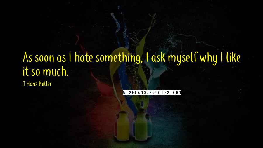 Hans Keller quotes: As soon as I hate something, I ask myself why I like it so much.