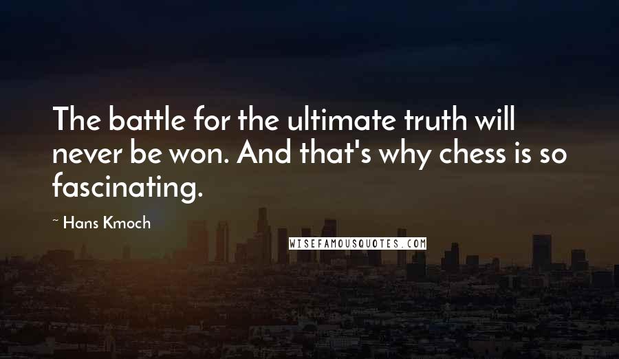 Hans Kmoch quotes: The battle for the ultimate truth will never be won. And that's why chess is so fascinating.
