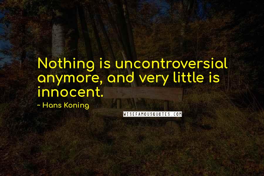 Hans Koning quotes: Nothing is uncontroversial anymore, and very little is innocent.