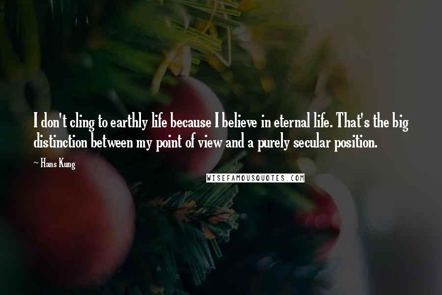 Hans Kung quotes: I don't cling to earthly life because I believe in eternal life. That's the big distinction between my point of view and a purely secular position.