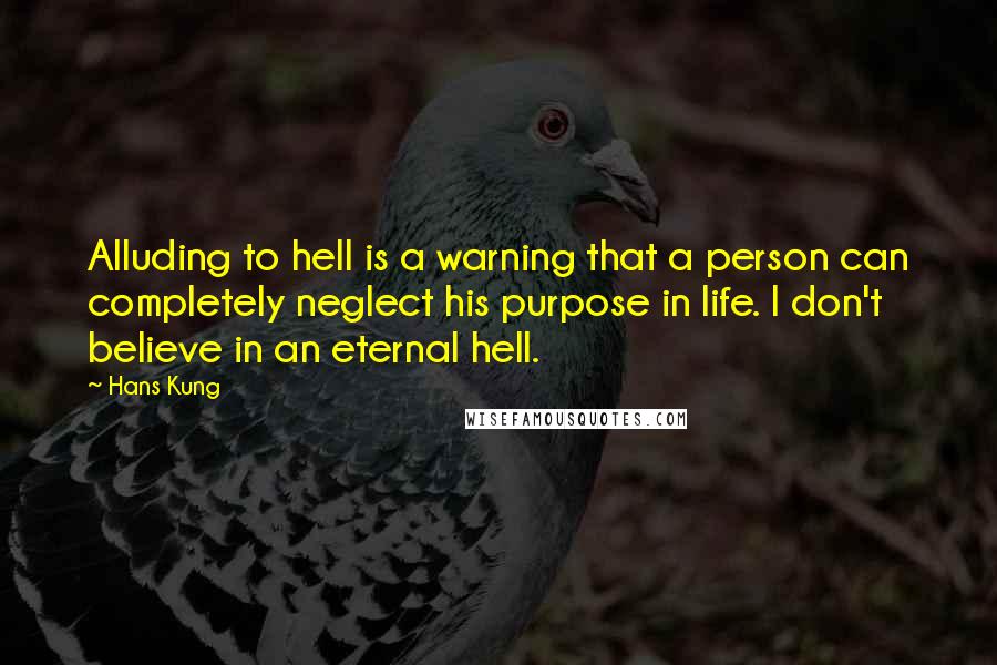 Hans Kung quotes: Alluding to hell is a warning that a person can completely neglect his purpose in life. I don't believe in an eternal hell.