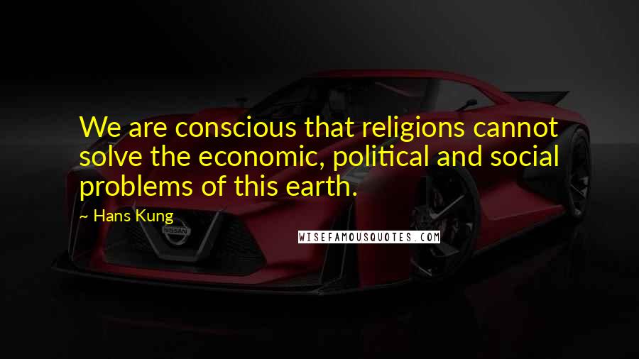 Hans Kung quotes: We are conscious that religions cannot solve the economic, political and social problems of this earth.