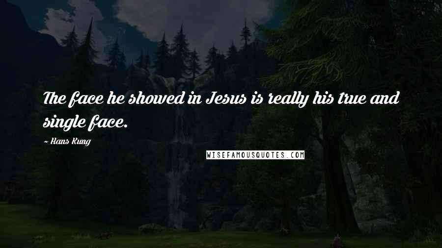 Hans Kung quotes: The face he showed in Jesus is really his true and single face.