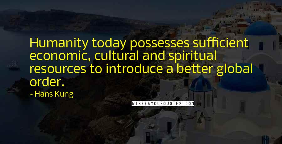 Hans Kung quotes: Humanity today possesses sufficient economic, cultural and spiritual resources to introduce a better global order.