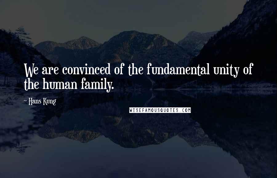 Hans Kung quotes: We are convinced of the fundamental unity of the human family.