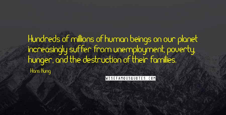 Hans Kung quotes: Hundreds of millions of human beings on our planet increasingly suffer from unemployment, poverty, hunger, and the destruction of their families.