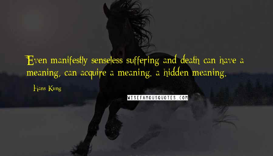 Hans Kung quotes: Even manifestly senseless suffering and death can have a meaning, can acquire a meaning. a hidden meaning.