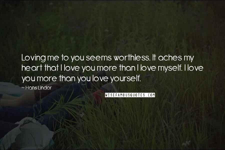 Hans Lindor quotes: Loving me to you seems worthless. It aches my heart that I love you more than I love myself. I love you more than you love yourself.