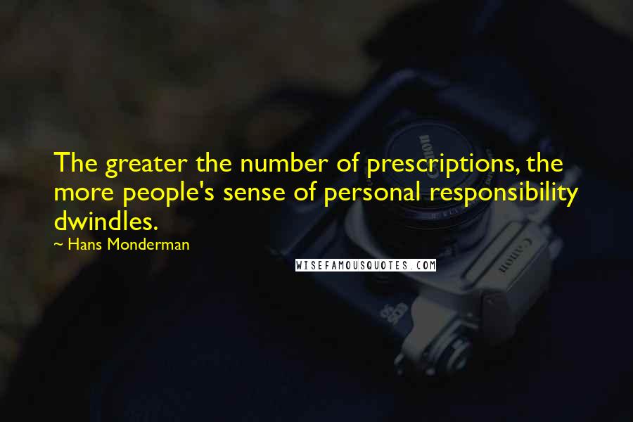 Hans Monderman quotes: The greater the number of prescriptions, the more people's sense of personal responsibility dwindles. Hans Monderman quotes: The greater the number of prescriptions, the more people's sense of personal responsibility dwindles.
