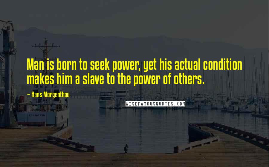 Hans Morgenthau quotes: Man is born to seek power, yet his actual condition makes him a slave to the power of others.
