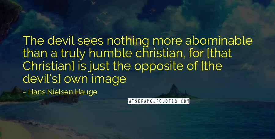 Hans Nielsen Hauge quotes: The devil sees nothing more abominable than a truly humble christian, for [that Christian] is just the opposite of [the devil's] own image
