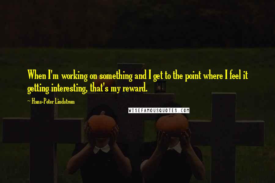Hans-Peter Lindstrom quotes: When I'm working on something and I get to the point where I feel it getting interesting, that's my reward. Hans-Peter Lindstrom quotes: When I'm working on something and I get to the point where I feel it getting interesting, that's my reward.