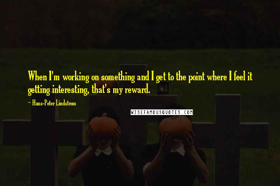 Hans-Peter Lindstrom quotes: When I'm working on something and I get to the point where I feel it getting interesting, that's my reward.