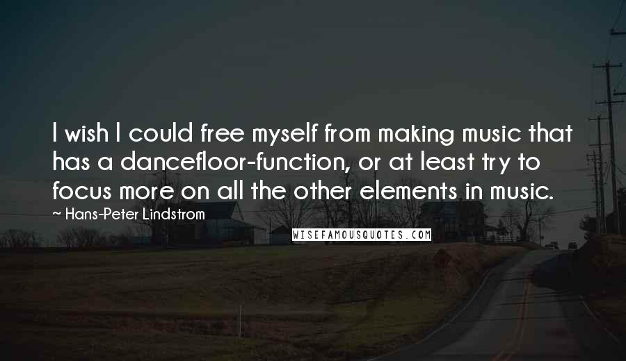 Hans-Peter Lindstrom quotes: I wish I could free myself from making music that has a dancefloor-function, or at least try to focus more on all the other elements in music. Hans-Peter Lindstrom quotes: I wish I could free myself from making music that has a dancefloor-function, or at least try to focus more on all the other elements in music.