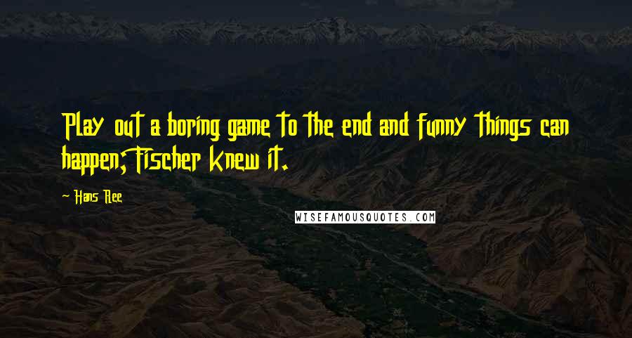 Hans Ree quotes: Play out a boring game to the end and funny things can happen; Fischer knew it.