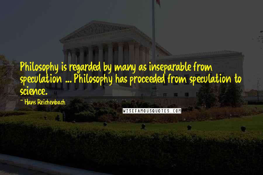 Hans Reichenbach quotes: Philosophy is regarded by many as inseparable from speculation ... Philosophy has proceeded from speculation to science.