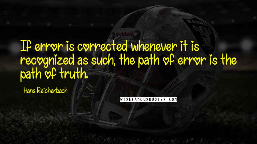 Hans Reichenbach quotes: If error is corrected whenever it is recognized as such, the path of error is the path of truth.