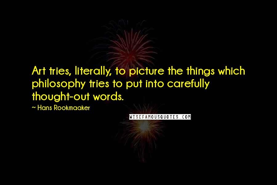 Hans Rookmaaker quotes: Art tries, literally, to picture the things which philosophy tries to put into carefully thought-out words.