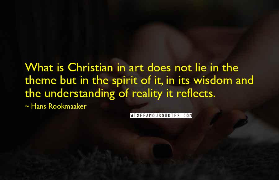 Hans Rookmaaker quotes: What is Christian in art does not lie in the theme but in the spirit of it, in its wisdom and the understanding of reality it reflects.