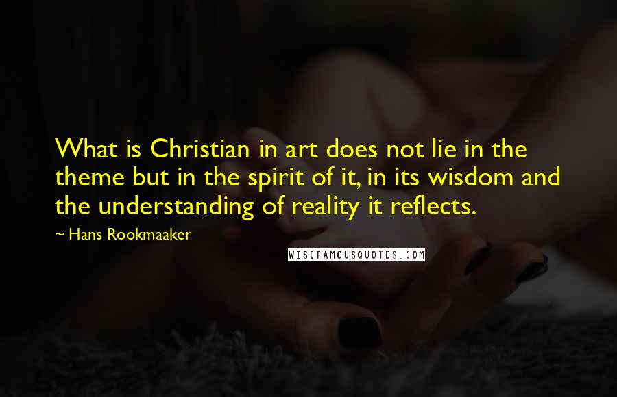 Hans Rookmaaker quotes: What is Christian in art does not lie in the theme but in the spirit of it, in its wisdom and the understanding of reality it reflects. Hans Rookmaaker quotes: What is Christian in art does not lie in the theme but in the spirit of it, in its wisdom and the understanding of reality it reflects.