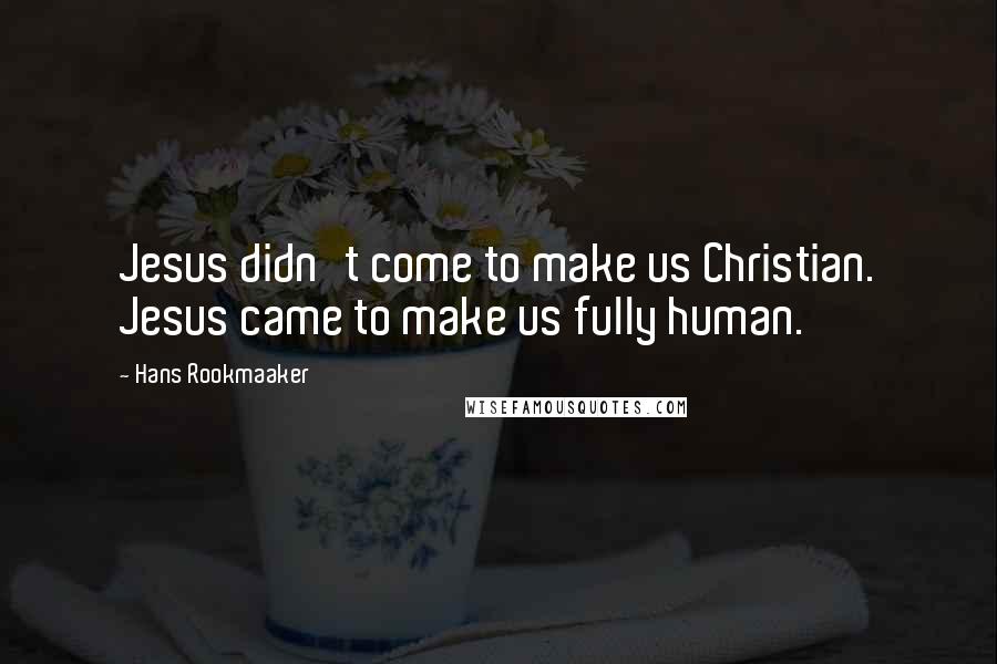 Hans Rookmaaker quotes: Jesus didn't come to make us Christian. Jesus came to make us fully human.