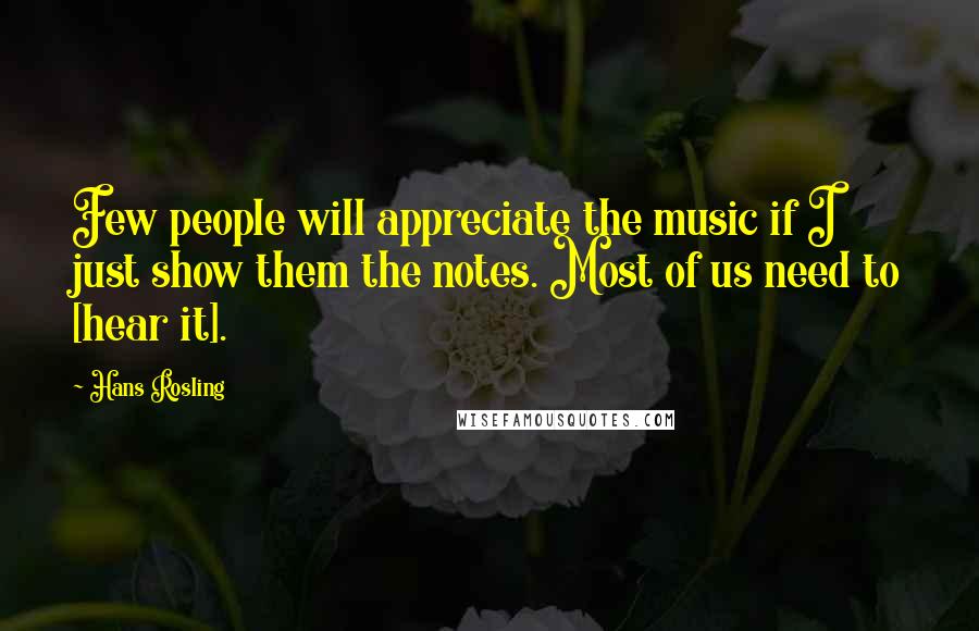 Hans Rosling quotes: Few people will appreciate the music if I just show them the notes. Most of us need to [hear it].