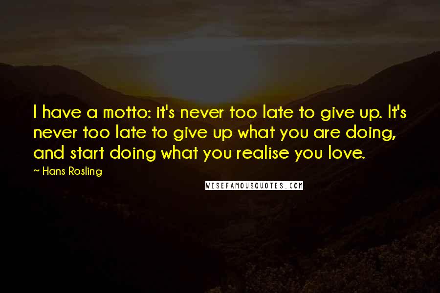 Hans Rosling quotes: I have a motto: it's never too late to give up. It's never too late to give up what you are doing, and start doing what you realise you love.