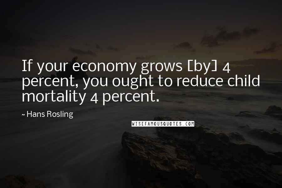 Hans Rosling quotes: If your economy grows [by] 4 percent, you ought to reduce child mortality 4 percent.