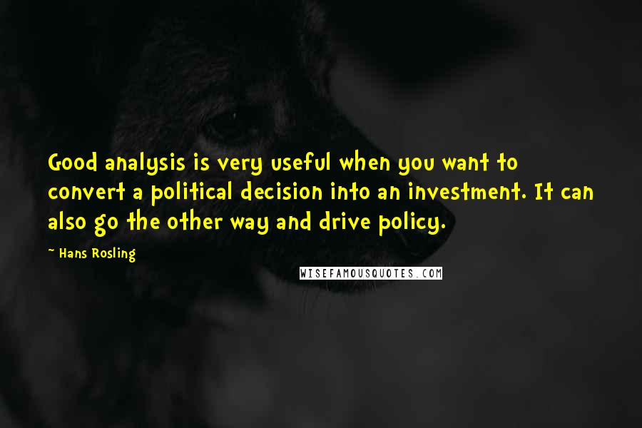 Hans Rosling quotes: Good analysis is very useful when you want to convert a political decision into an investment. It can also go the other way and drive policy.
