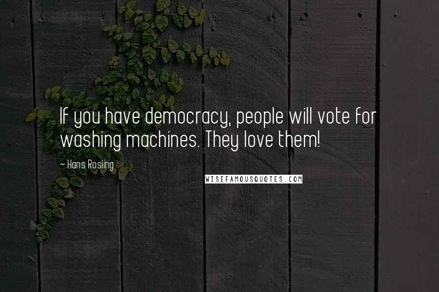 Hans Rosling quotes: If you have democracy, people will vote for washing machines. They love them!