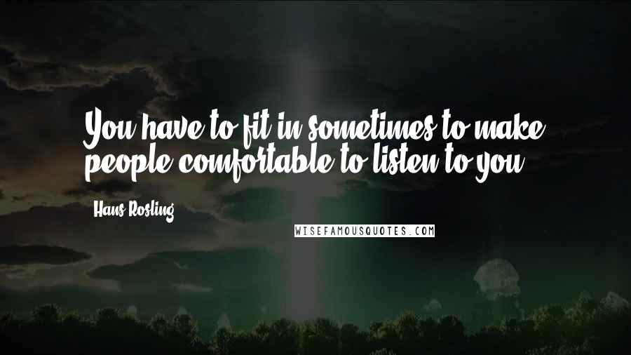 Hans Rosling quotes: You have to fit in sometimes to make people comfortable to listen to you.