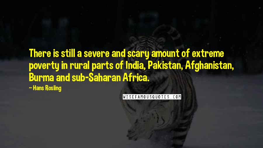 Hans Rosling quotes: There is still a severe and scary amount of extreme poverty in rural parts of India, Pakistan, Afghanistan, Burma and sub-Saharan Africa.