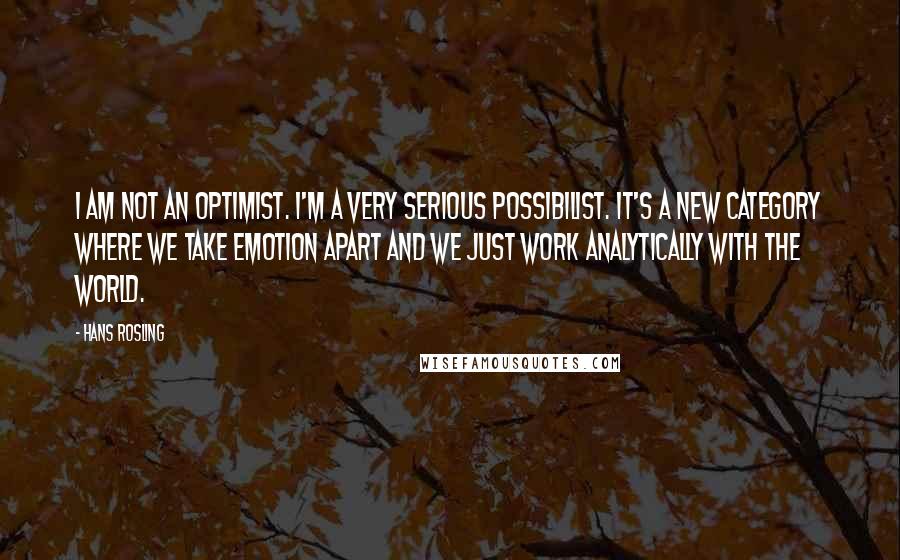 Hans Rosling quotes: I am not an optimist. I'm a very serious possibilist. It's a new category where we take emotion apart and we just work analytically with the world.