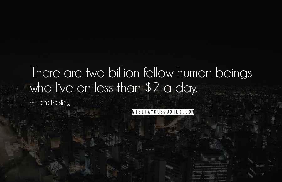 Hans Rosling quotes: There are two billion fellow human beings who live on less than $2 a day.