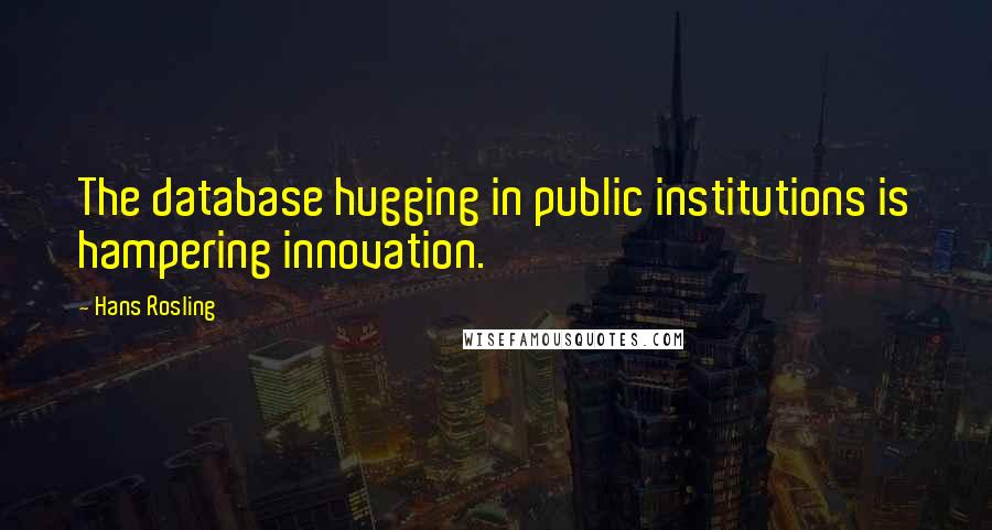Hans Rosling quotes: The database hugging in public institutions is hampering innovation.
