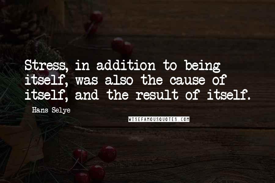 Hans Selye quotes: Stress, in addition to being itself, was also the cause of itself, and the result of itself.