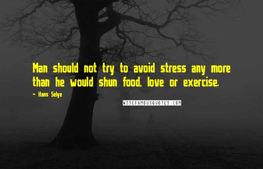 Hans Selye quotes: Man should not try to avoid stress any more than he would shun food, love or exercise.