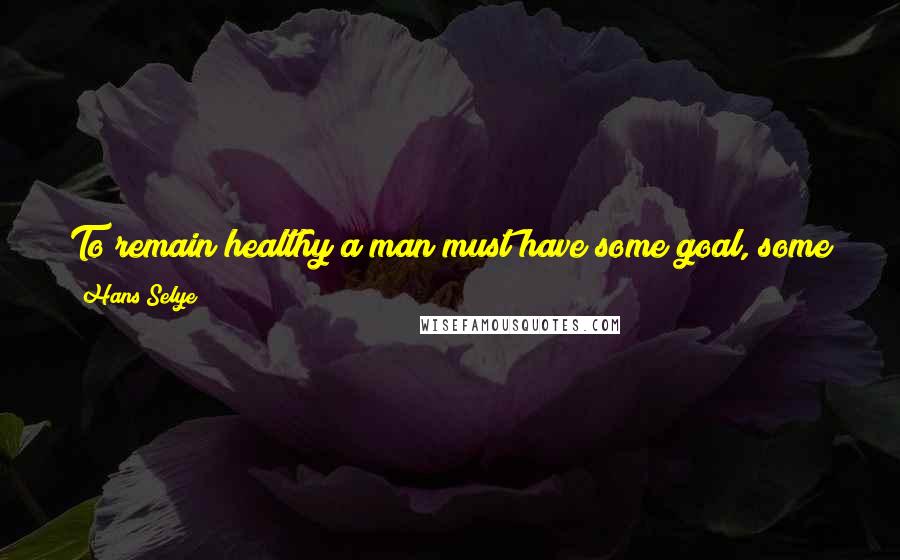 Hans Selye quotes: To remain healthy a man must have some goal, some purpose in life that he can respect and be proud to work for.