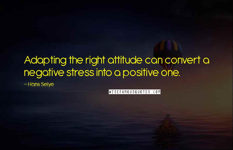 Hans Selye quotes: Adapting the right attitude can convert a negative stress into a positive one.