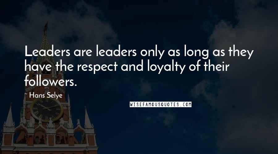 Hans Selye quotes: Leaders are leaders only as long as they have the respect and loyalty of their followers.