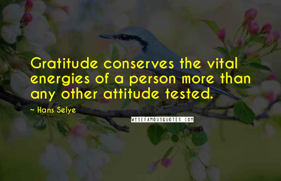 Hans Selye quotes: Gratitude conserves the vital energies of a person more than any other attitude tested.